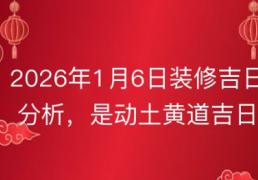 2026年1月6日是装修吉日吗，装修黄道吉日查询