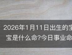 2026年1月11日出生的宝宝是什么命?今日出生的小孩取什么名字好