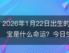 2026年1月22日出生的宝宝是什么命运？今日出生的小孩生辰八字怎么取名