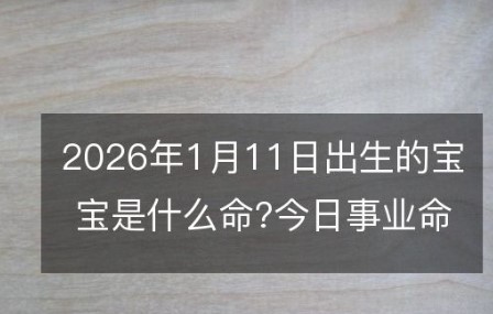 屏幕截图 2025-12-16 111746.jpg 2026年1月11日出生的宝宝是什么命?今日出生的小孩取什么名字好